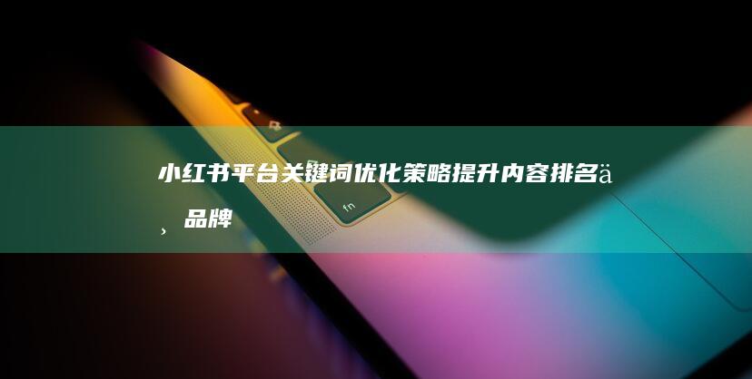 小红书平台关键词优化策略：提升内容排名与品牌曝光